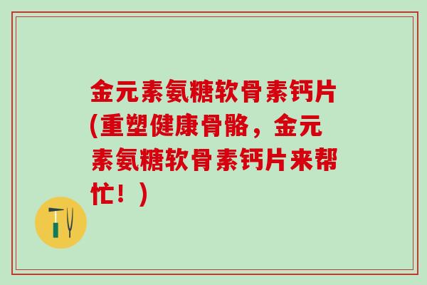 金元素氨糖软骨素钙片(重塑健康骨骼，金元素氨糖软骨素钙片来帮忙！)