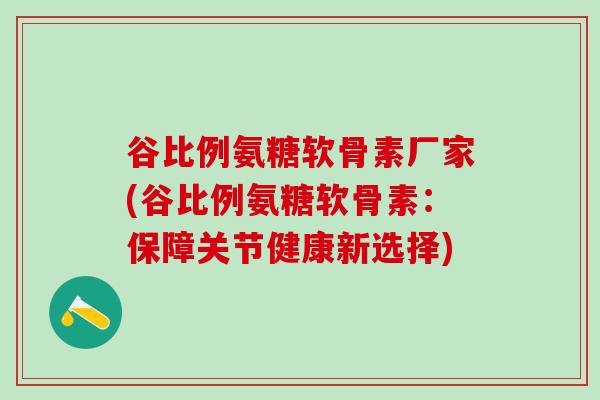 谷比例氨糖软骨素厂家(谷比例氨糖软骨素：保障关节健康新选择)