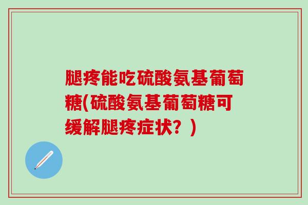 腿疼能吃硫酸氨基葡萄糖(硫酸氨基葡萄糖可缓解腿疼症状？)