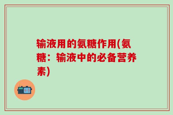 输液用的氨糖作用(氨糖：输液中的必备营养素)