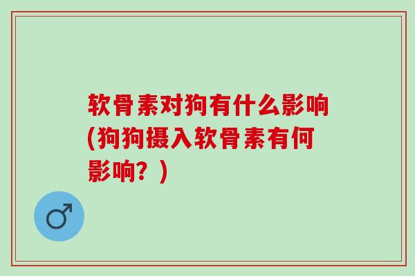 软骨素对狗有什么影响(狗狗摄入软骨素有何影响？)