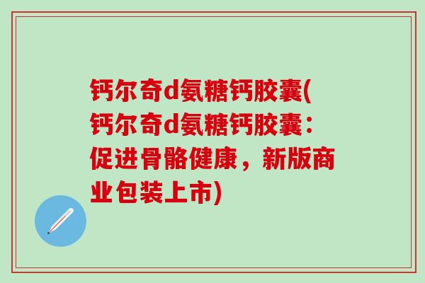 钙尔奇d氨糖钙胶囊(钙尔奇d氨糖钙胶囊：促进骨骼健康，新版商业包装上市)