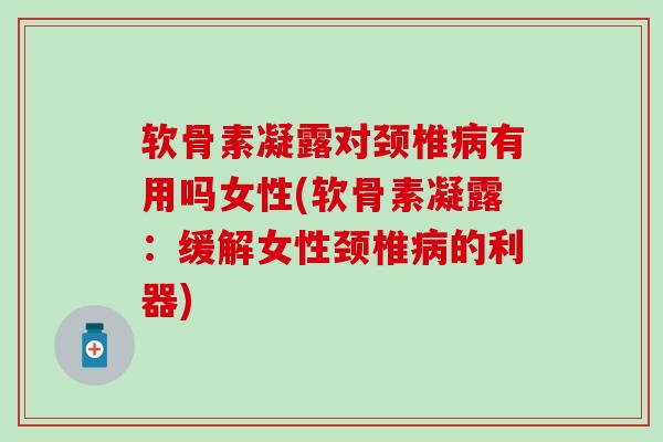 软骨素凝露对颈椎病有用吗女性(软骨素凝露：缓解女性颈椎病的利器)