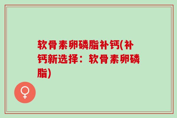 软骨素卵磷脂补钙(补钙新选择:软骨素卵磷脂) 软骨素卵磷脂补钙(补钙新选择:软骨素卵磷脂)