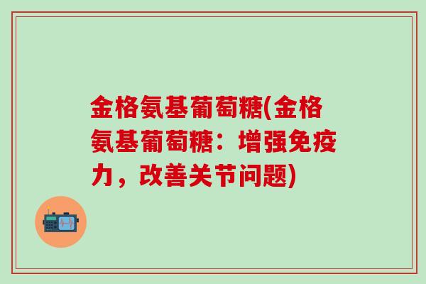 金格氨基葡萄糖(金格氨基葡萄糖：增强免疫力，改善关节问题)