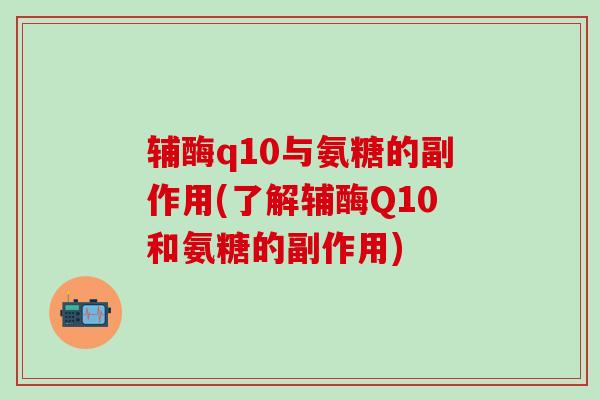 辅酶q10与氨糖的副作用(了解辅酶Q10和氨糖的副作用)