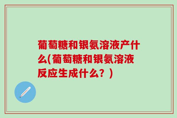 葡萄糖和银氨溶液产什么(葡萄糖和银氨溶液反应生成什么？)