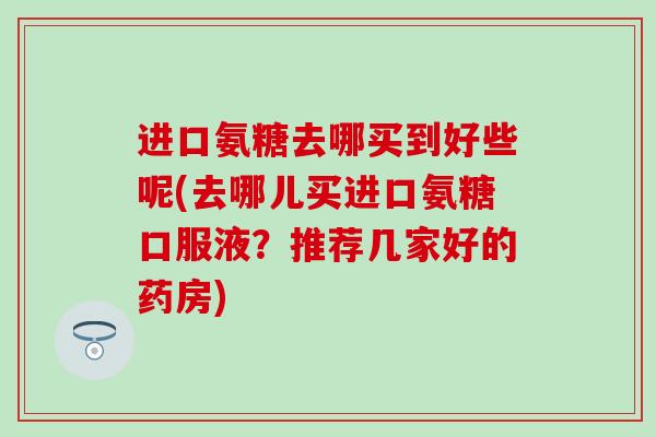 进口氨糖去哪买到好些呢(去哪儿买进口氨糖口服液？推荐几家好的药房)