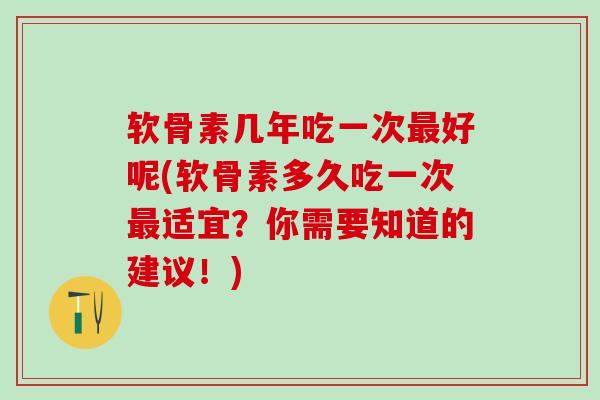 软骨素几年吃一次最好呢(软骨素多久吃一次最适宜？你需要知道的建议！)