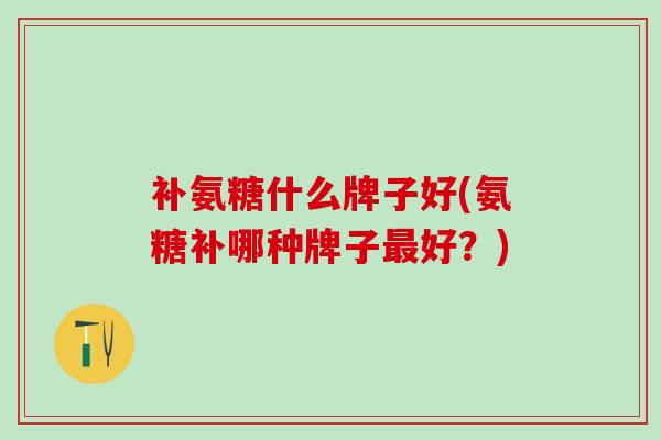 补氨糖什么牌子好(氨糖补哪种牌子最好？)