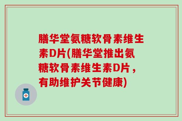 膳华堂氨糖软骨素维生素D片(膳华堂推出氨糖软骨素维生素D片，有助维护关节健康)
