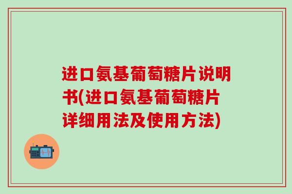 进口氨基葡萄糖片说明书(进口氨基葡萄糖片详细用法及使用方法)