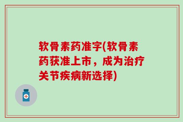 软骨素药准字(软骨素药获准上市，成为治疗关节疾病新选择)
