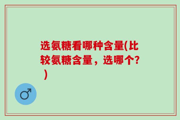 选氨糖看哪种含量(比较氨糖含量，选哪个？ )