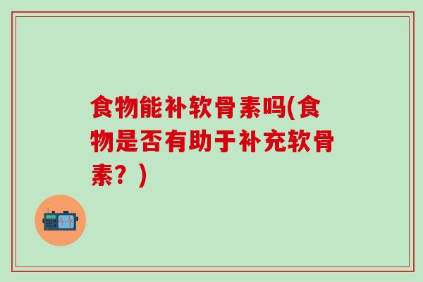 食物能补软骨素吗(食物是否有助于补充软骨素？)