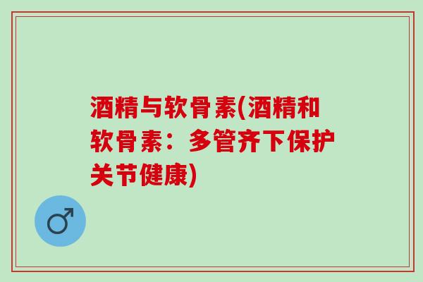 酒精与软骨素(酒精和软骨素：多管齐下保护关节健康)