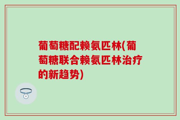 葡萄糖配赖氨匹林(葡萄糖联合赖氨匹林治疗的新趋势)