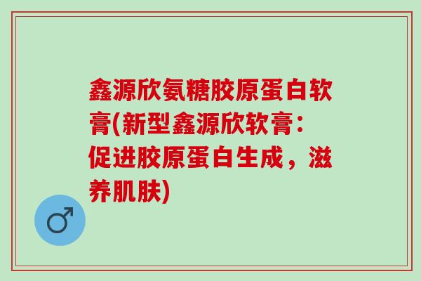 鑫源欣氨糖胶原蛋白软膏(新型鑫源欣软膏：促进胶原蛋白生成，滋养肌肤)