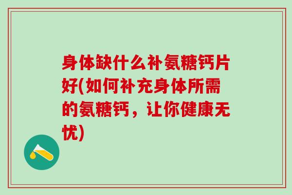 身体缺什么补氨糖钙片好(如何补充身体所需的氨糖钙,让你健康无忧) 身体缺什么补氨糖钙片好(如何补充身体所需的氨糖钙,让你健康无忧)