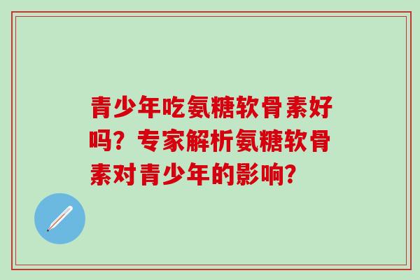 青少年吃氨糖软骨素好吗？专家解析氨糖软骨素对青少年的影响？