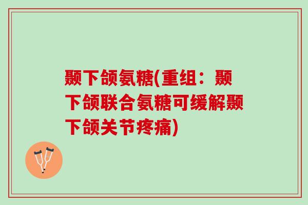 颞下颌氨糖(重组：颞下颌联合氨糖可缓解颞下颌关节疼痛)