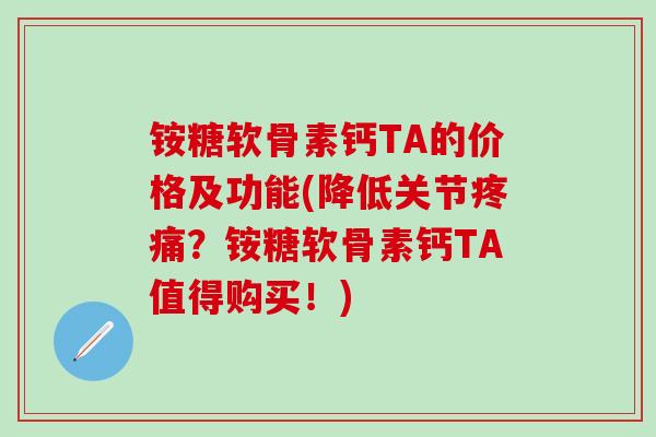 铵糖软骨素钙TA的价格及功能(降低关节疼痛？铵糖软骨素钙TA值得购买！)