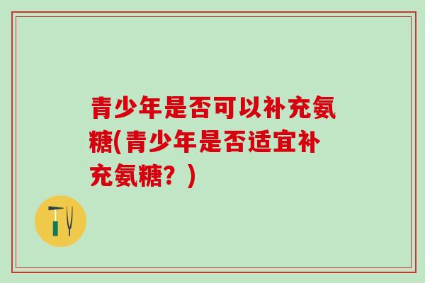 青少年是否可以补充氨糖(青少年是否适宜补充氨糖？)