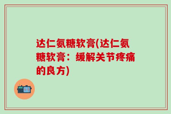 达仁氨糖软膏(达仁氨糖软膏：缓解关节疼痛的良方)