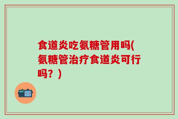 食道炎吃氨糖管用吗(氨糖管治疗食道炎可行吗？)