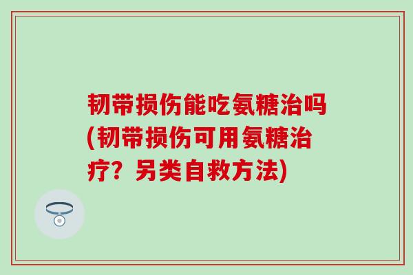 韧带损伤能吃氨糖治吗(韧带损伤可用氨糖治疗？另类自救方法)