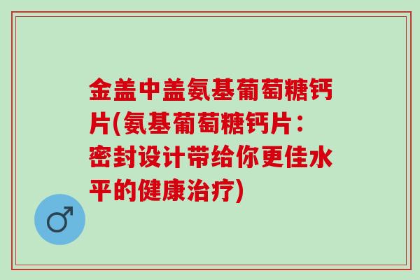 金盖中盖氨基葡萄糖钙片(氨基葡萄糖钙片：密封设计带给你更佳水平的健康治疗)