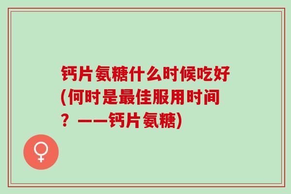 钙片氨糖什么时候吃好(何时是最佳服用时间？——钙片氨糖)