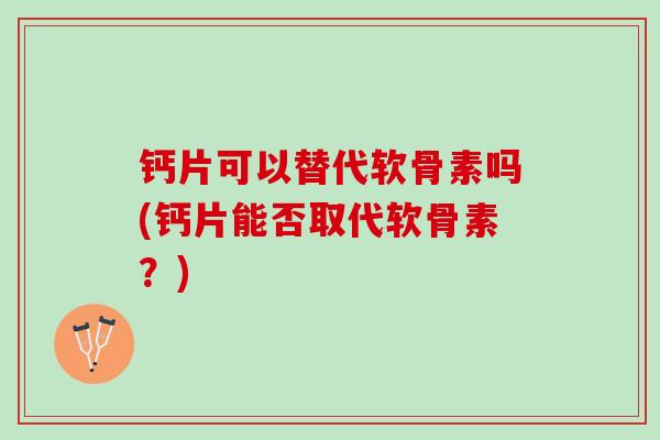 钙片可以替代软骨素吗(钙片能否取代软骨素？)