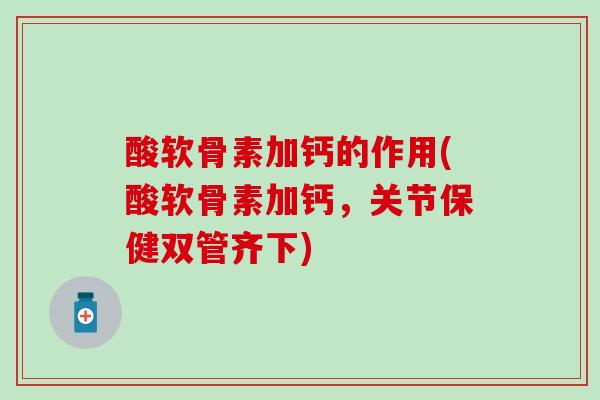 酸软骨素加钙的作用(酸软骨素加钙，关节保健双管齐下)