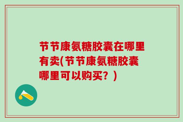节节康氨糖胶囊在哪里有卖(节节康氨糖胶囊哪里可以购买？)