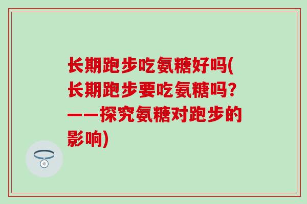长期跑步吃氨糖好吗(长期跑步要吃氨糖吗？——探究氨糖对跑步的影响)