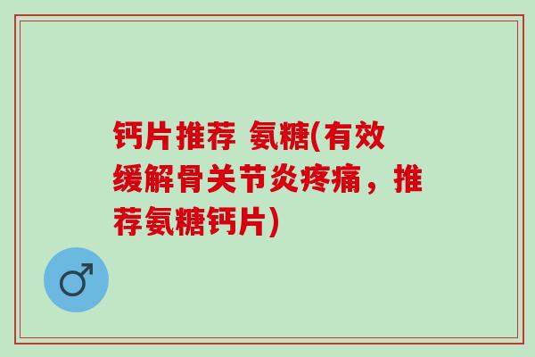 钙片推荐 氨糖(有效缓解骨关节炎疼痛，推荐氨糖钙片)