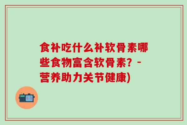 食补吃什么补软骨素哪些食物富含软骨素？-营养助力关节健康)