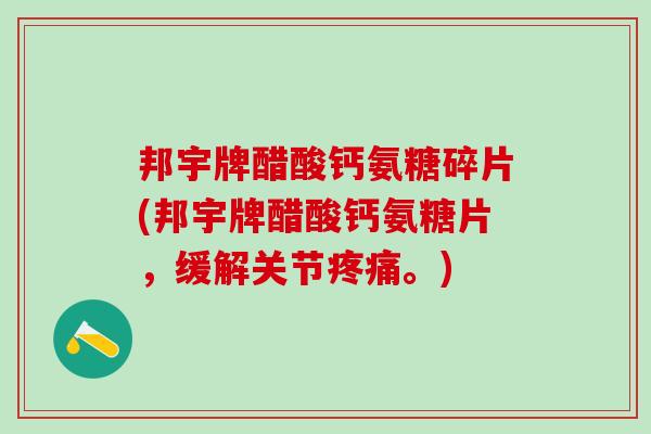 邦宇牌醋酸钙氨糖碎片(邦宇牌醋酸钙氨糖片,缓解关节。) 邦宇牌醋酸钙氨糖碎片(邦宇牌醋酸钙氨糖片,缓解关节。)