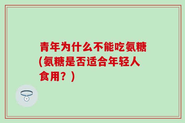 青年为什么不能吃氨糖(氨糖是否适合年轻人食用？)
