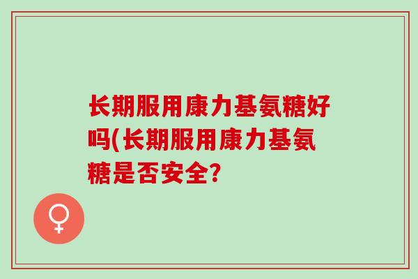 长期服用康力基氨糖好吗(长期服用康力基氨糖是否安全？