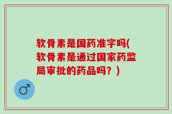 软骨素是国药准字吗(软骨素是通过国家药监局审批的药品吗？)
