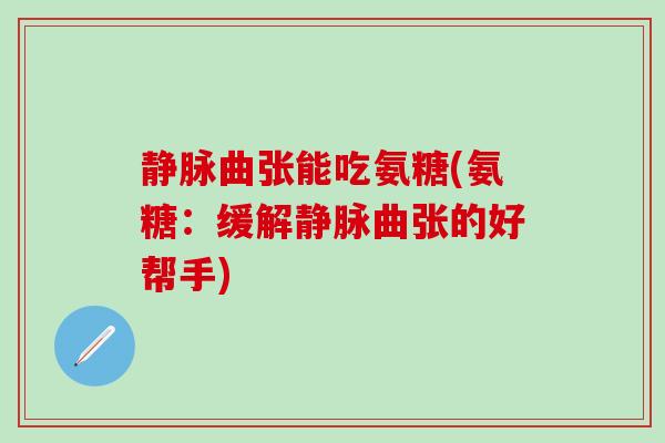 静脉曲张能吃氨糖(氨糖：缓解静脉曲张的好帮手)