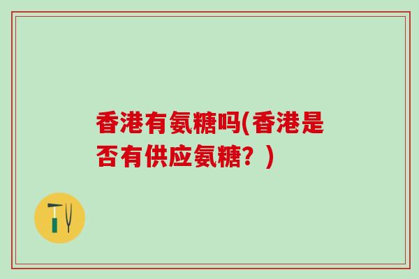 香港有氨糖吗(香港是否有供应氨糖？)