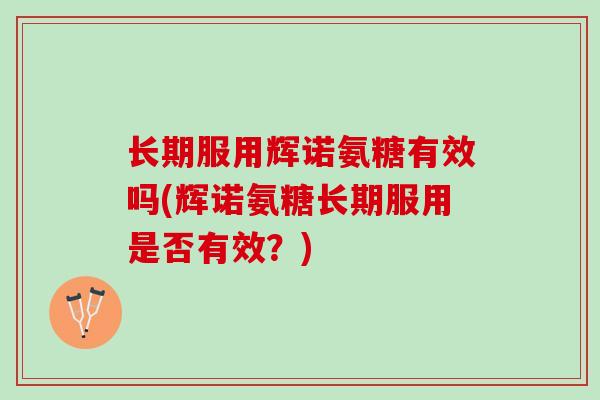 长期服用辉诺氨糖有效吗(辉诺氨糖长期服用是否有效？)