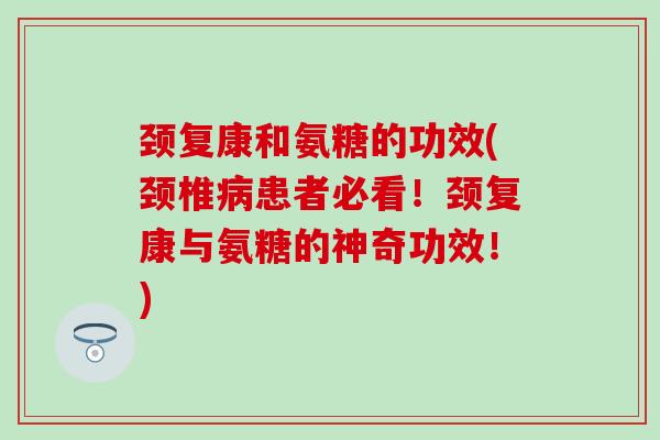 颈复康和氨糖的功效(颈椎患者必看!颈复康与氨糖的神奇功效!) 颈复康和氨糖的功效(颈椎患者必看!颈复康与氨糖的神奇功效!)