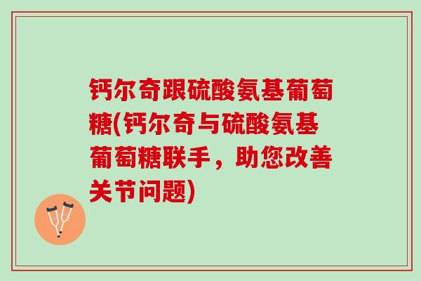 钙尔奇跟硫酸氨基葡萄糖(钙尔奇与硫酸氨基葡萄糖联手，助您改善关节问题)