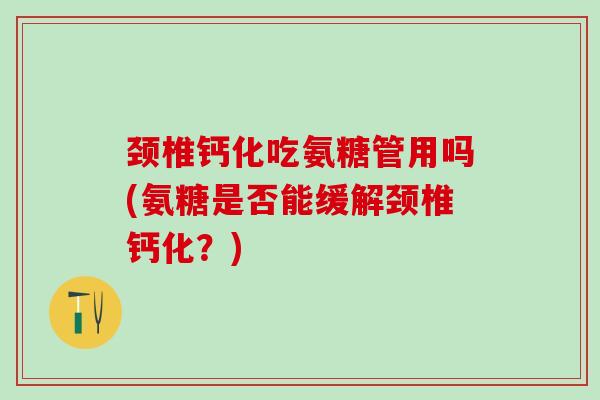 颈椎钙化吃氨糖管用吗(氨糖是否能缓解颈椎钙化？)