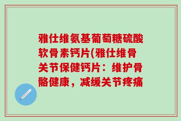 雅仕维氨基葡萄糖硫酸软骨素钙片(雅仕维骨关节保健钙片：维护骨骼健康，减缓关节疼痛