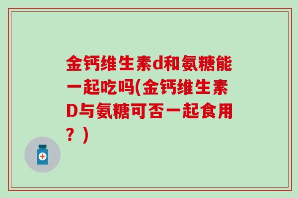 金钙维生素d和氨糖能一起吃吗(金钙维生素D与氨糖可否一起食用？)